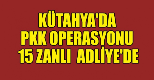 KÜTAHYA#039;DA PKK OPERASYONU 15 KİŞİ ADLİYE#039;DE