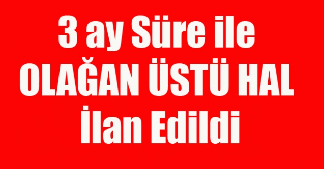 3 AY SÜRE İLE OLAĞANÜSTÜ HAL İLAN EDİLDİ