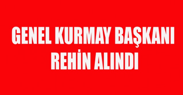 GENELKURMAY BAŞKANI REHİN ALINDI İDDİASI