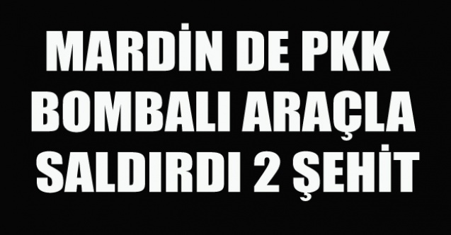 MARDİN DE PKK  BOMBALI ARAÇLA SALDIRDI 2 ŞEHİT