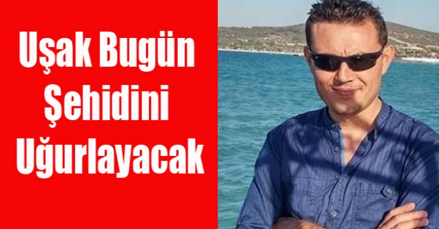UŞAK ŞEHİDİNİ BUGÜN UĞRULAYACAK