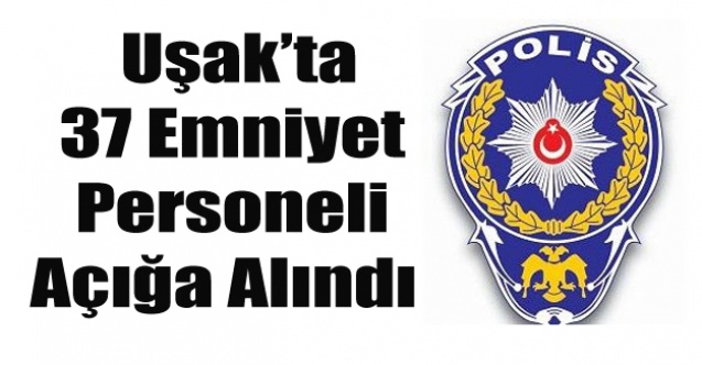 UŞAK#039;TA 37 EMNİYETÇİ AÇIĞA ALINDI