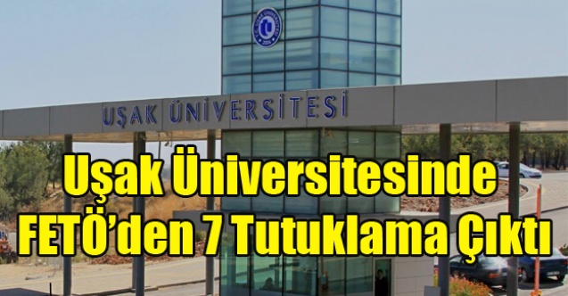 UŞAK ÜNİVERSİNDE Kİ FETÖ#039;CÜLERDEN 7 Sİ TUTUKLANDI