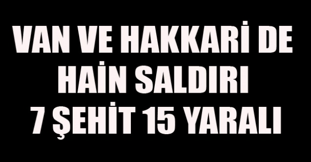 VAN VE HAKKARİ DE HAİN SALDIRI 7 ŞEHİT 15 YARALI