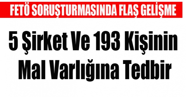 5 ŞİRKET VE 193 KİŞİNİN MAL VARLIĞINA TEDBİR KONDU