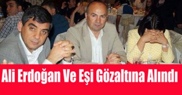 ALİ ERDOĞAN VE EŞİ GÖZALTINA ALINDI