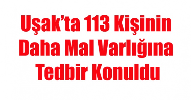 UŞAK#039;TA 113 KİŞİNİN DAHA MAL VARLIĞINA TEDBİR KONULDU