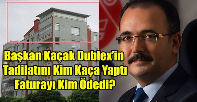 BAŞKANIN KAÇAK DUBLEX#39;İNİN TADİLATINI KİM YAPTI FATURASINI KİM ÖDEDİ?