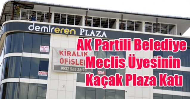 AK PARTİLİ BELEDİYE MECLİS ÜYESİ KAÇAK PLAZA KATI ÇIKIYOR!