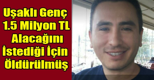 1.5 MİLYON TL ALACAĞINI İSTEYEN UŞAKLI GENÇ İSTANBUL DA ÖLDÜRÜLDÜ