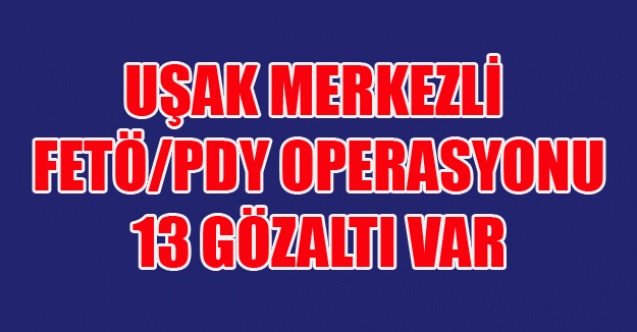 UŞAK MERKEZLİ FETÖ OPERASYONU 13 GÖZALTI