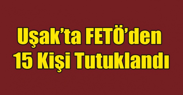 UŞAK#039;TA FETÖ#039;DEN 15 KİŞİ TUTUKLANDI