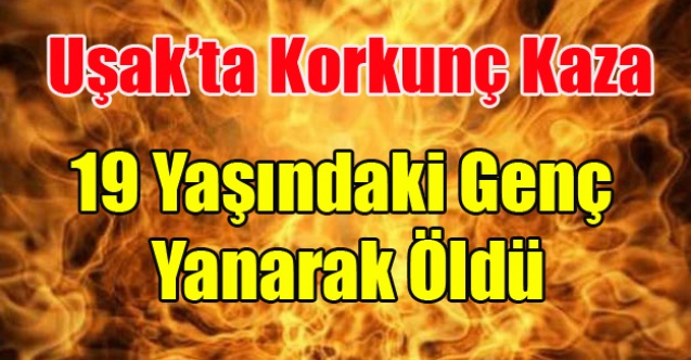 UŞAK#039;TA Kİ KAZA DA 19 YAŞINDAKİ GENÇ YANARAK CAN VERDİ