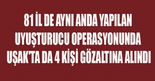 UYUŞTURUCU OPERASYONUNDA UŞAK#039;TA DA 4 KİŞİ GÖZALTINA ALINDI