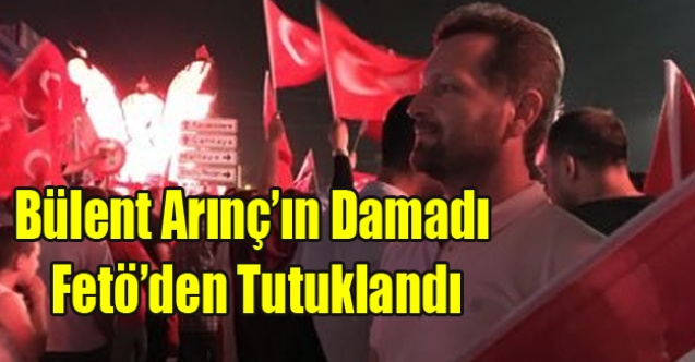 BÜLENT ARINÇ#039;IN DAMADI FETÖ#039;DEN TUTUKLANDI