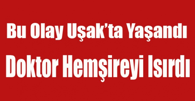 UŞAK#039;TA DOKTOR HEMŞİREYİ ISIRDI!