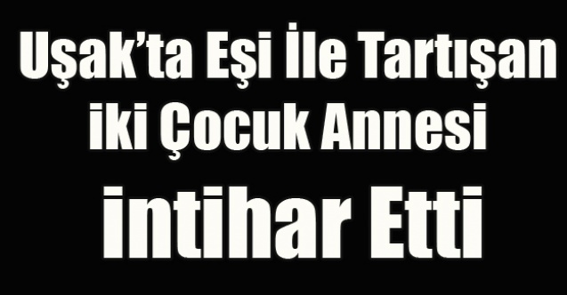 UŞAK#039;TA EŞİ İLE TARTIŞAN İKİ ÇOCUK ANNESİ İNTİHAR ETTİ
