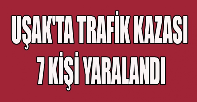 UŞAK#039;TA TRAFİK KAZASI 7 YARALI