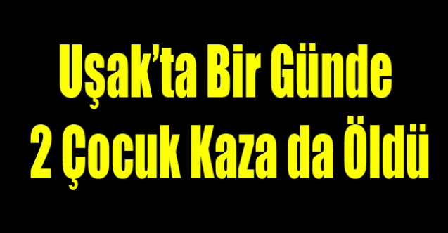 UŞAKTA Kİ KAZALARDA BİR GÜNDE İKİ ÇOCUK ÖLDÜ
