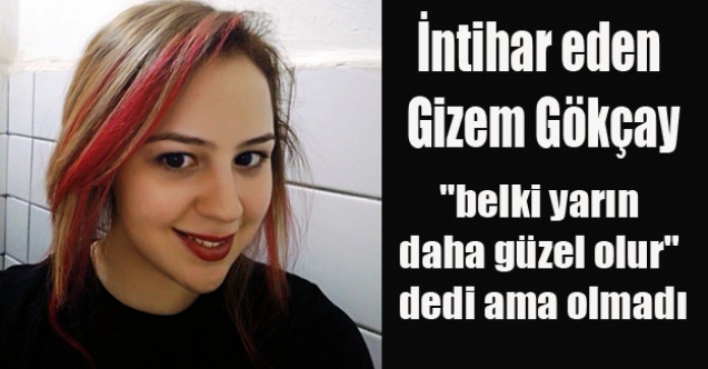 İNTİHAR EDEN GİZEM YARIN BELKİ DAHA GÜZEL OLUR DEDİ AMA OLMADI