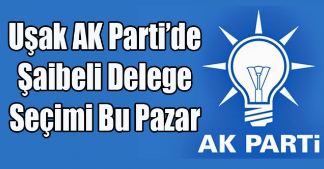 UŞAK AK PARTİ#039;DE ŞAİBELİ DELEGE SEÇİMİ BU PAZAR