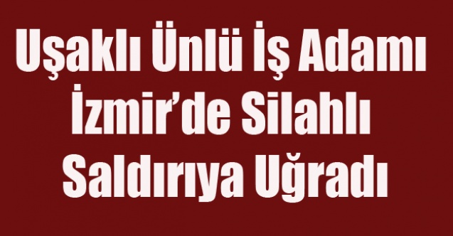 UŞAKLI İŞ ADAMI SİLAHLI SALDIRIDA YARALANDI, SALDIRI MAFYANIN İŞİ Mİ?