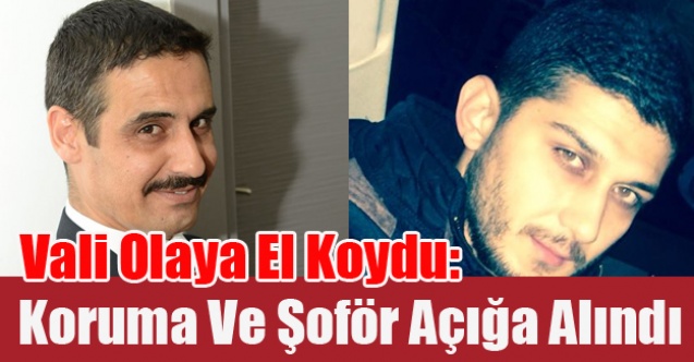VALİ DEHŞET VEREN GÖRÜNTÜLERİ İZLEDİKTEN SONRA KORUMA POLİSİ VE ŞOFÖRÜ AÇIĞA ALDI