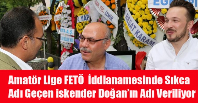 FETÖ İDDİANAMESİNDE SIKÇA ADI GEÇEN İSKENDER DOĞAN#039;IN ADI AMATÖR LİGE VERİLİYOR