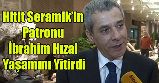 HİTİT SERAMİĞİN PATRONU İBRAHİM HIZAL YAŞAMINI YİTİRDİ