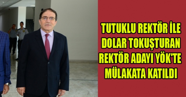 TUTUKLU REKTÖR İLE DOLAR TOKUŞTURAN REKTÖR ADAYI YÖK#039;TE MÜLAKATA KATILDI