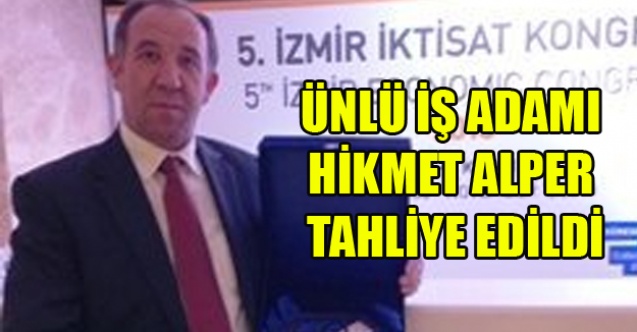 ÜNLÜ İŞ ADAMI HİKMET ALPER TAHLİYE EDİLDİ