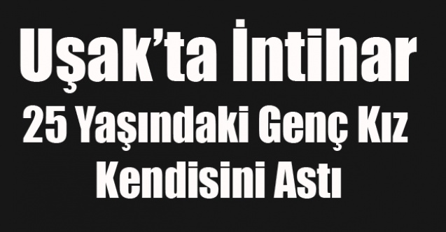 UŞAK#039;TA 25 YAŞINDAKİ GENÇ KIZ KENDİNİ ASARAK İNTİHAR ETTİ