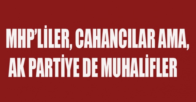 MHPLİLER, CAHANCILAR AMA AK PARTİYE DE MUHALİFLER