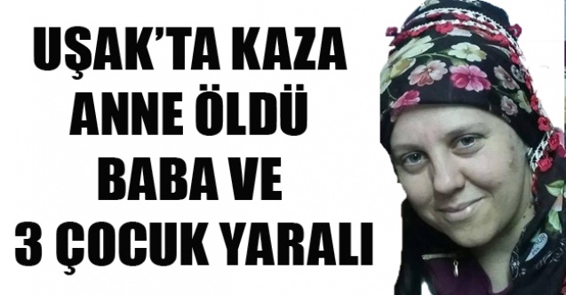 UŞAK#039;TA KAZAZA 3 ÇOCUK ANNESİ YAŞAMINI YİTİRDİ, 3 ÇOCUĞU VE EŞİ YARALANDI