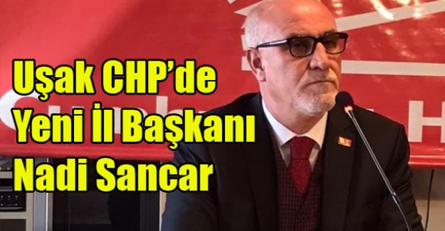 CHP UŞAK İL BAŞKANLIĞINA NADİR SANCAR SEÇİLDİ