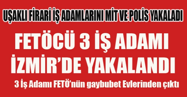 UŞAKLI FİRARİ FETÖCÜ 3 İŞ ADAMI İZMİR DE YAKALANIP TUTUKLANDI
