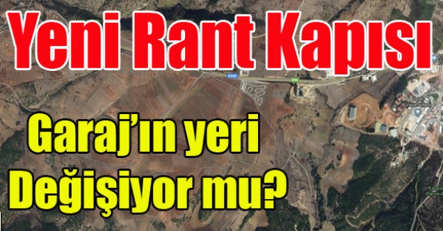 YENİ GARAJ#039;IN YERİ DEĞİŞİYOR MU? RANTÇILAR BURAYA HÜCUM ETTİ!