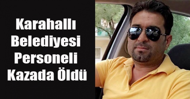 KARAHALLI DA Kİ KAZA DA BELEDİYE PERSONELİ ÖLDÜ