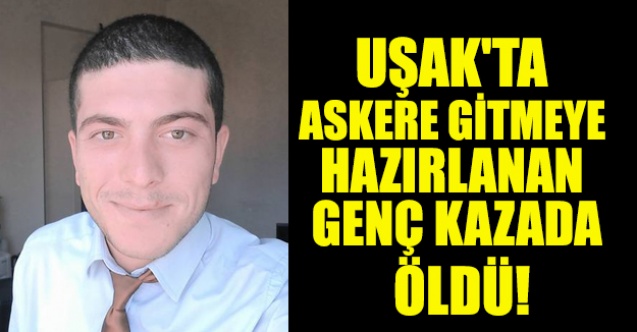 UŞAK#039;TA ASKERE GİTMEYE HAZIRLANAN GENÇ KAZADA ÖLDÜ!