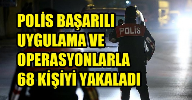 POLİS BAŞARILI UYGULAMA VE OPERASYONLARLA 68 KİŞİYİ YAKALADI