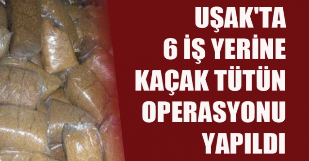 UŞAK'TA 6 İŞ YERİNE KAÇAK TÜTÜN OPERASYONU YAPILDI