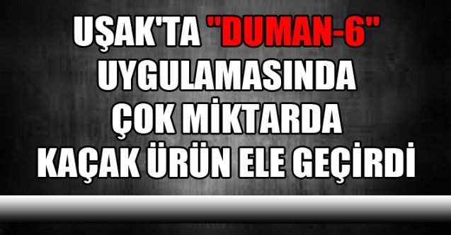 UŞAK'TA "DUMAN-6" UYGULAMASINDA ÇOK MİKTARDA KAÇAK ÜRÜN ELE GEÇİRDİ