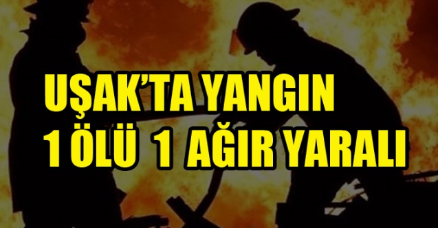 UŞAK’TA YANGIN 1 ÖLÜ 1 AĞIR YARALI