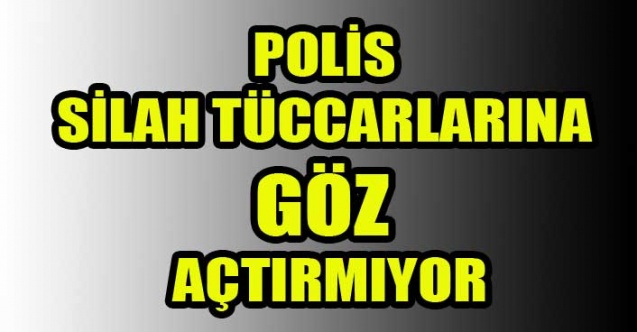 POLİS SİLAH TÜCCARLARINA GÖZ AÇTIRMIYOR