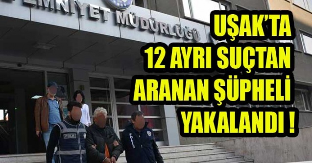 UŞAK’TA 12 AYRI SUÇTAN ARANAN ŞÜPHELİ YAKALANDI !