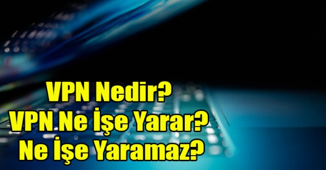 VPN Nedir? VPN Ne İşe Yarar? Ne İşe Yaramaz?