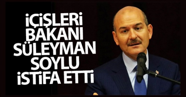 İçişleri Bakanı Soylu, istifa etti