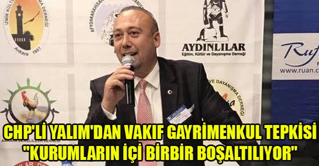 CHP#039;Lİ YALIM#039;DAN VAKIF GAYRİMENKUL TEPKİSİ quot;KURUMLARIN İÇİ BİRBİR BOŞALTILIYORquot;