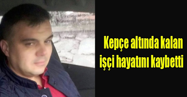 Kepçe altında kalan işçi hayatını kaybetti