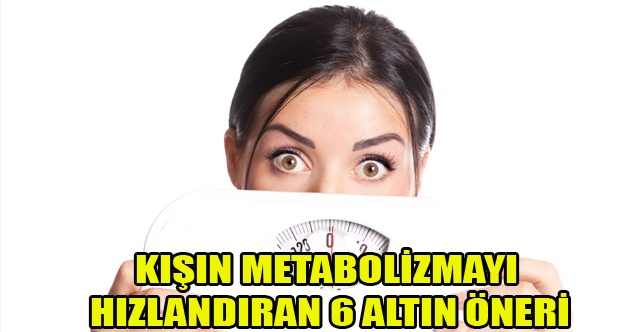 KIŞIN METABOLİZMAYI HIZLANDIRAN 6 ALTIN ÖNERİ